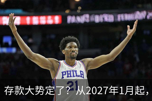 存款大势定了？从2027年1月起，银行存款利率，或将迎3个重大变动