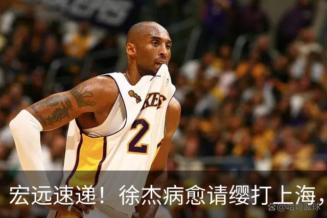 宏远速递！徐杰病愈请缨打上海，陈老板做重要决定，徐昕拉胯创纪录
