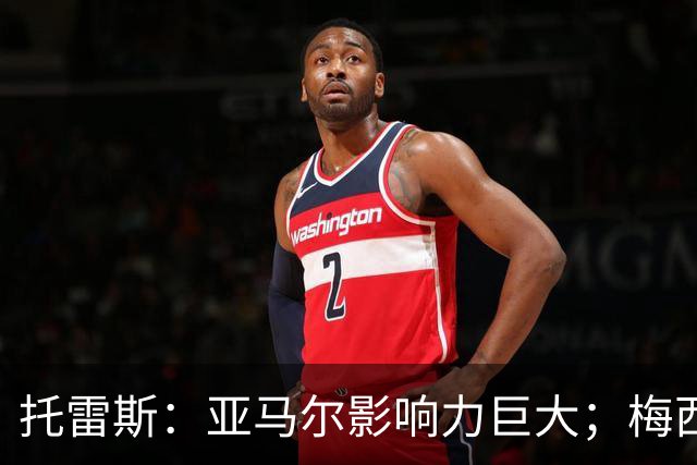 托雷斯：亚马尔影响力巨大；梅西是历史最佳