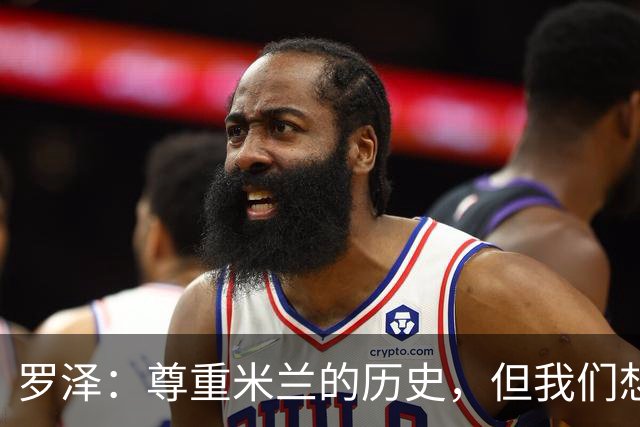 罗泽：尊重米兰的历史，但我们想赢；我非常喜欢莫德里奇